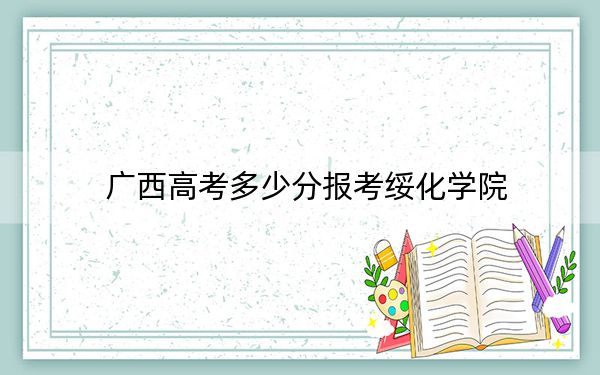 广西高考多少分报考绥化学院？附2022-2024年最低录取分数线